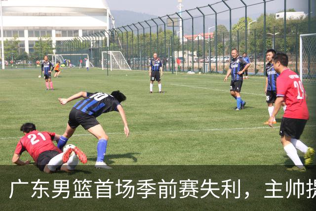 广东男篮首场季前赛失利，主帅提出三大改进点